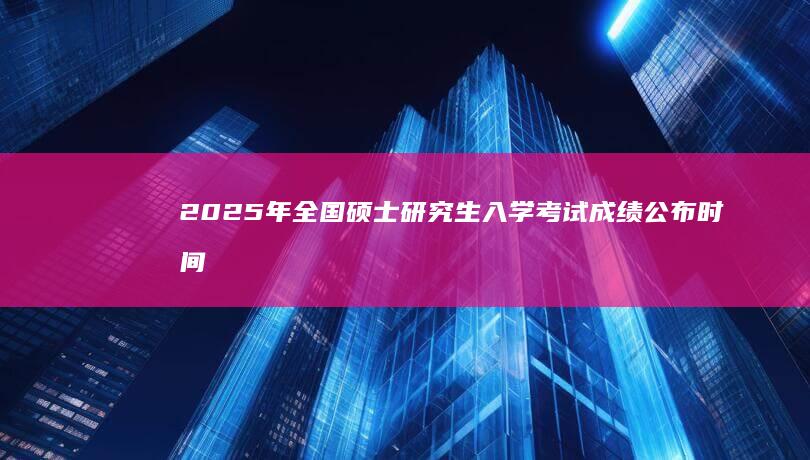 2025年全国硕士研究生入学考试成绩公布时间及查询攻略